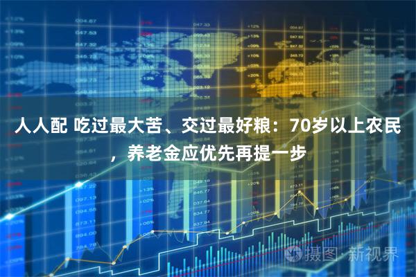 人人配 吃过最大苦、交过最好粮：70岁以上农民，养老金应优先再提一步