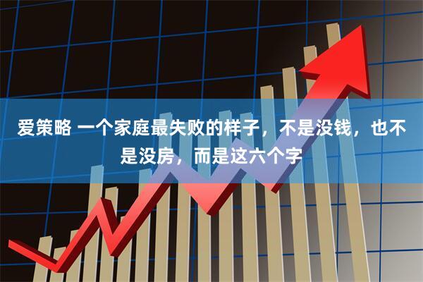 爱策略 一个家庭最失败的样子，不是没钱，也不是没房，而是这六个字