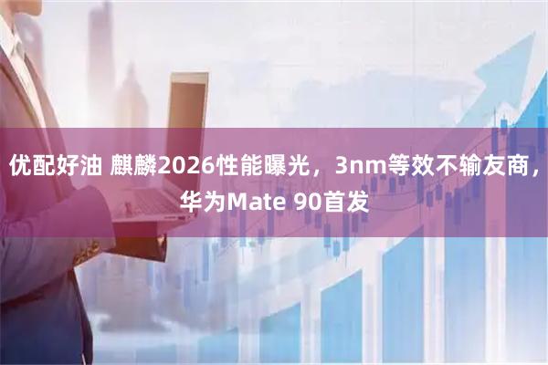 优配好油 麒麟2026性能曝光，3nm等效不输友商，华为Mate 90首发