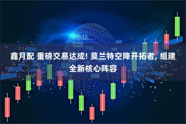 鑫月配 重磅交易达成! 莫兰特空降开拓者, 组建全新核心阵容