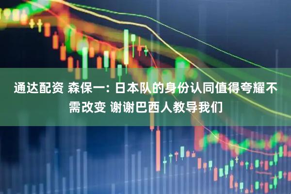 通达配资 森保一: 日本队的身份认同值得夸耀不需改变 谢谢巴西人教导我们
