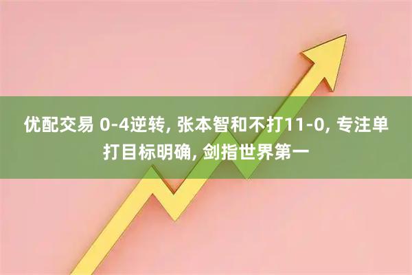 优配交易 0-4逆转, 张本智和不打11-0, 专注单打目标明确, 剑指世界第一