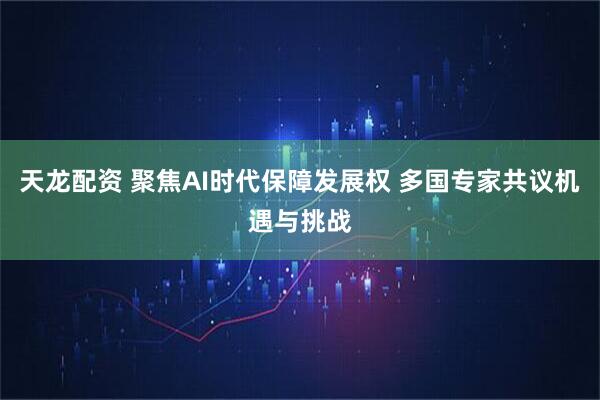 天龙配资 聚焦AI时代保障发展权 多国专家共议机遇与挑战