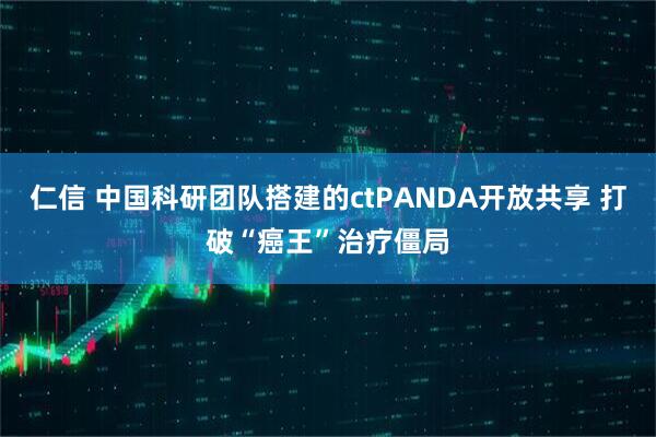 仁信 中国科研团队搭建的ctPANDA开放共享 打破“癌王”治疗僵局