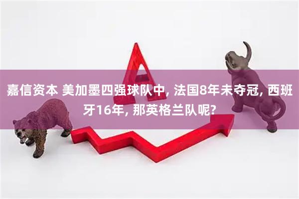 嘉信资本 美加墨四强球队中, 法国8年未夺冠, 西班牙16年, 那英格兰队呢?
