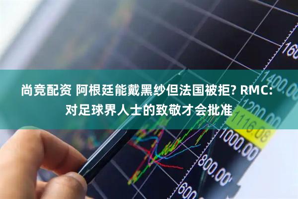 尚竞配资 阿根廷能戴黑纱但法国被拒? RMC: 对足球界人士的致敬才会批准