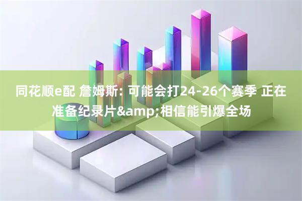 同花顺e配 詹姆斯: 可能会打24-26个赛季 正在准备纪录片&相信能引爆全场