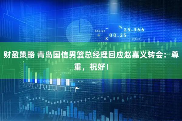 财盈策略 青岛国信男篮总经理回应赵嘉义转会：尊重，祝好！