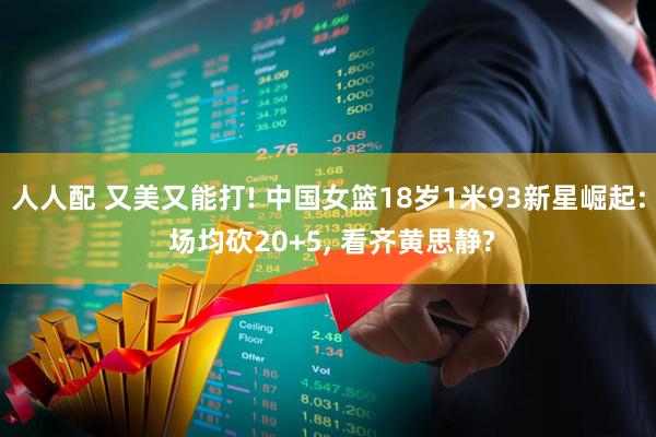 人人配 又美又能打! 中国女篮18岁1米93新星崛起: 场均砍20+5, 看齐黄思静?