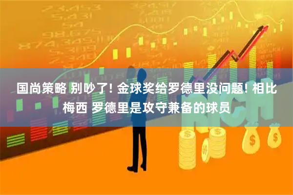 国尚策略 别吵了! 金球奖给罗德里没问题! 相比梅西 罗德里是攻守兼备的球员