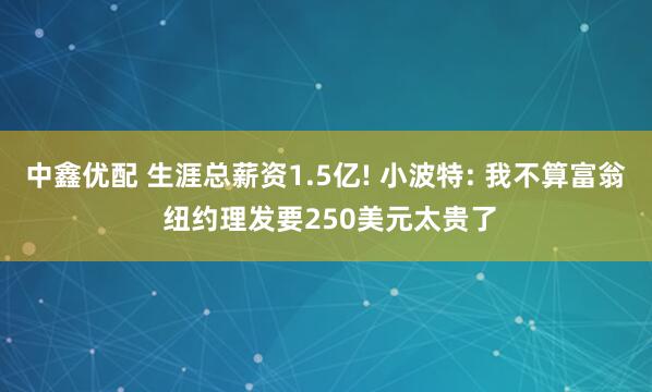 中鑫优配 生涯总薪资1.5亿! 小波特: 我不算富翁 纽约理发要250美元太贵了