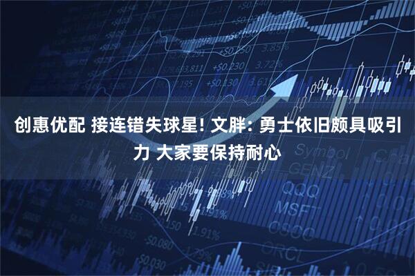 创惠优配 接连错失球星! 文胖: 勇士依旧颇具吸引力 大家要保持耐心