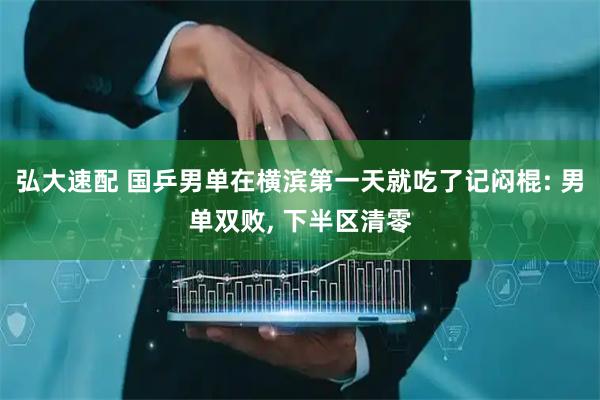 弘大速配 国乒男单在横滨第一天就吃了记闷棍: 男单双败, 下半区清零