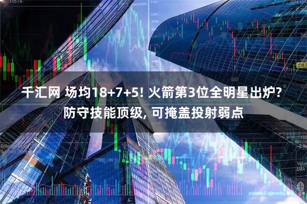 千汇网 场均18+7+5! 火箭第3位全明星出炉? 防守技能顶级, 可掩盖投射弱点