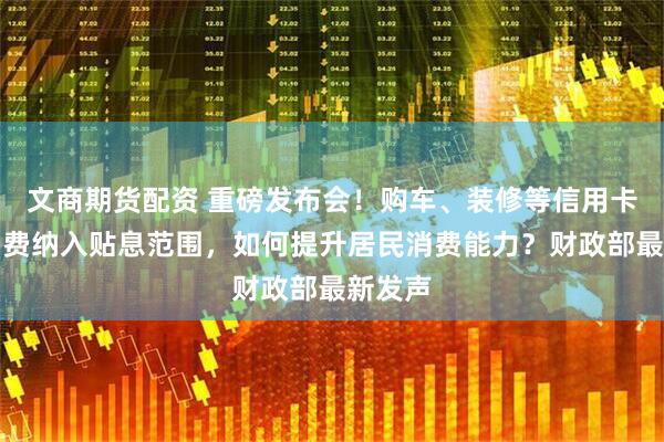 文商期货配资 重磅发布会！购车、装修等信用卡分期消费纳入贴息范围，如何提升居民消费能力？财政部最新发声