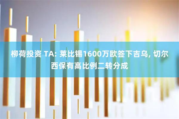 柳荷投资 TA: 莱比锡1600万欧签下吉乌, 切尔西保有高比例二转分成