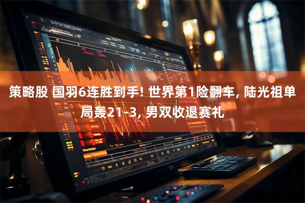 策略股 国羽6连胜到手! 世界第1险翻车, 陆光祖单局轰21-3, 男双收退赛礼