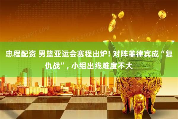 忠程配资 男篮亚运会赛程出炉! 对阵菲律宾成“复仇战”, 小组出线难度不大