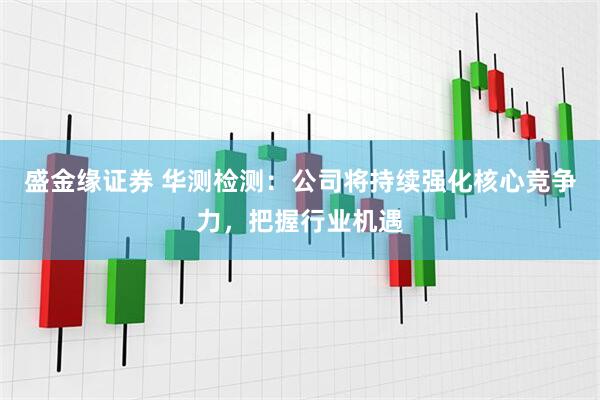 盛金缘证券 华测检测：公司将持续强化核心竞争力，把握行业机遇