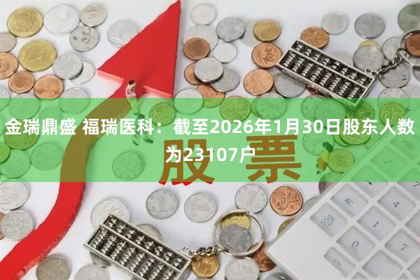 金瑞鼎盛 福瑞医科：截至2026年1月30日股东人数为23107户