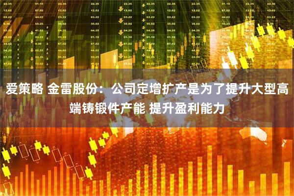 爱策略 金雷股份：公司定增扩产是为了提升大型高端铸锻件产能 提升盈利能力