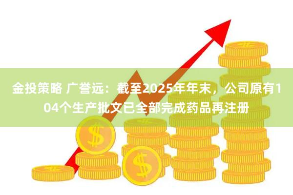 金投策略 广誉远：截至2025年年末，公司原有104个生产批文已全部完成药品再注册